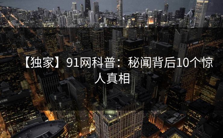 【独家】91网科普：秘闻背后10个惊人真相