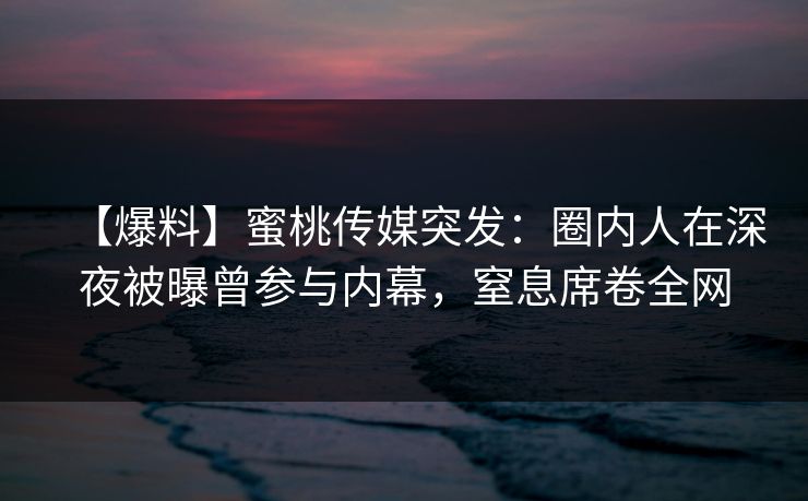 【爆料】蜜桃传媒突发：圈内人在深夜被曝曾参与内幕，窒息席卷全网