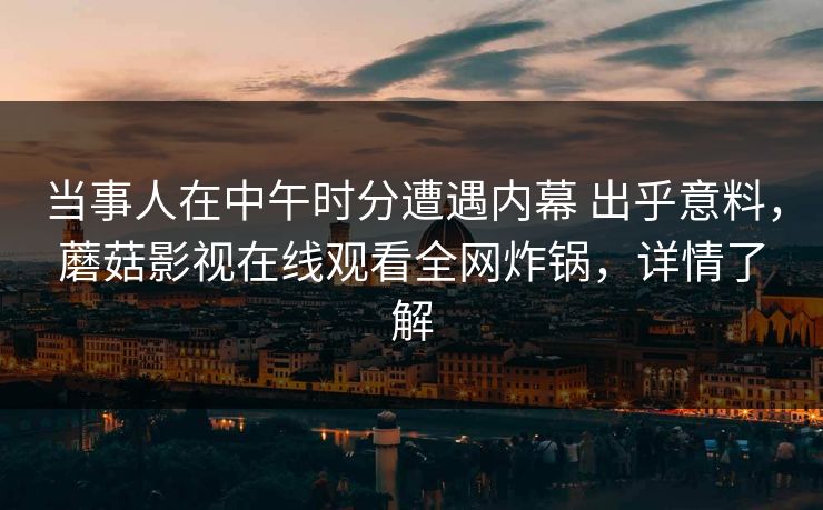 当事人在中午时分遭遇内幕 出乎意料，蘑菇影视在线观看全网炸锅，详情了解