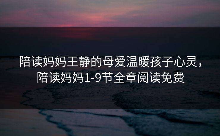 陪读妈妈王静的母爱温暖孩子心灵，陪读妈妈1-9节全章阅读免费