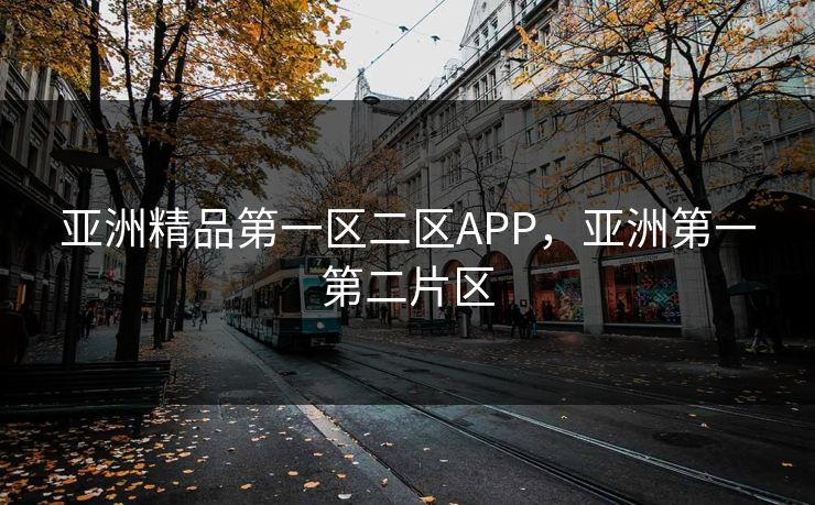 亚洲精品第一区二区APP，亚洲第一第二片区