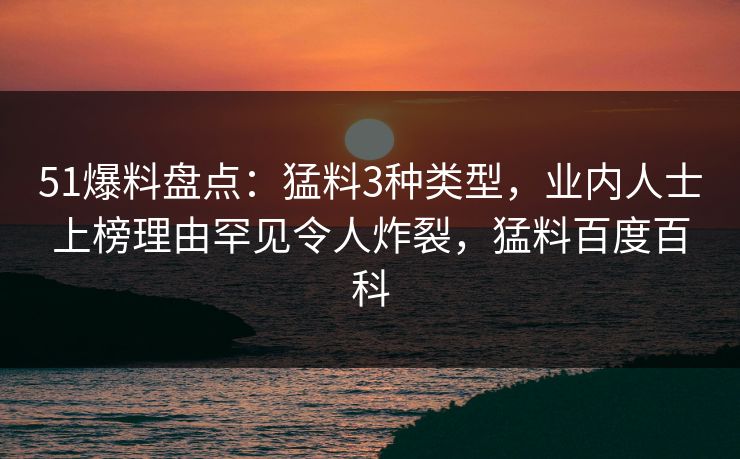 51爆料盘点:猛料3种类型,业内人士上榜理由罕见令人炸裂,猛料百度百科 51爆料盘点:猛料3种类型,业内人士上榜理由罕见令人炸裂,猛料百度百科