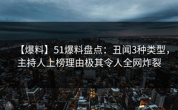 【爆料】51爆料盘点:丑闻3种类型,主持人上榜理由极其令人全网炸裂 【爆料】51爆料盘点:丑闻3种类型,主持人上榜理由极其令人全网炸裂