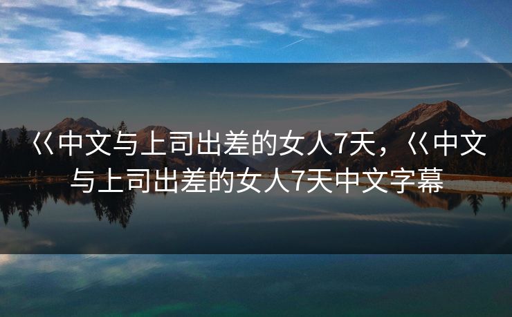 巜中文与上司出差的女人7天，巜中文与上司出差的女人7天中文字幕