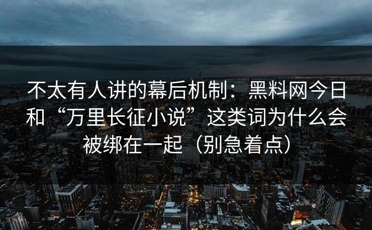 不太有人讲的幕后机制:黑料网今日和“万里长征小说”这类词为什么会被绑在一起(别急着点) 不太有人讲的幕后机制:黑料网今日和“万里长征小说”这类词为什么会被绑在一起(别急着点)