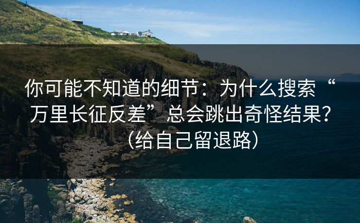 你可能不知道的细节:为什么搜索“万里长征反差”总会跳出奇怪结果?(给自己留退路) 你可能不知道的细节:为什么搜索“万里长征反差”总会跳出奇怪结果?(给自己留退路)