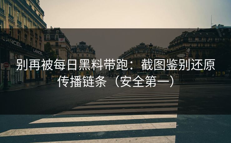 别再被每日黑料带跑:截图鉴别还原传播链条(安全第一) 别再被每日黑料带跑:截图鉴别还原传播链条(安全第一)