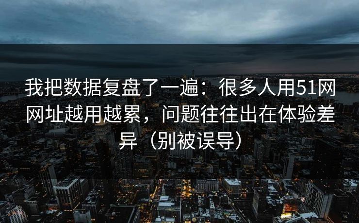 我把数据复盘了一遍:很多人用51网网址越用越累,问题往往出在体验差异(别被误导) 我把数据复盘了一遍:很多人用51网网址越用越累,问题往往出在体验差异(别被误导)