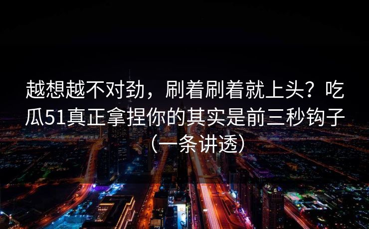 越想越不对劲，刷着刷着就上头？吃瓜51真正拿捏你的其实是前三秒钩子（一条讲透）