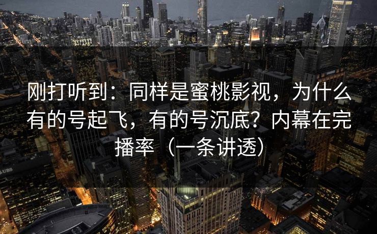 刚打听到：同样是蜜桃影视，为什么有的号起飞，有的号沉底？内幕在完播率（一条讲透）