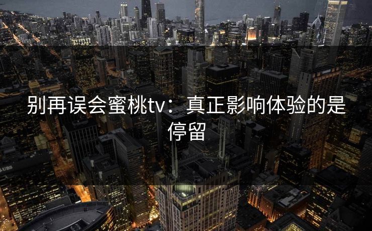 别再误会蜜桃tv:真正影响体验的是停留 别再误会蜜桃tv:真正影响体验的是停留