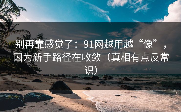 别再靠感觉了:91网越用越“像”,因为新手路径在收敛(真相有点反常识) 别再靠感觉了:91网越用越“像”,因为新手路径在收敛(真相有点反常识)